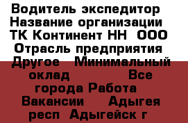 Водитель-экспедитор › Название организации ­ ТК Континент-НН, ООО › Отрасль предприятия ­ Другое › Минимальный оклад ­ 15 000 - Все города Работа » Вакансии   . Адыгея респ.,Адыгейск г.